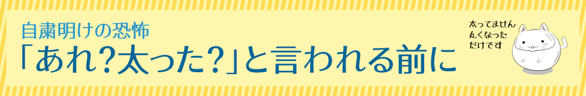 自粛明けの恐怖 「あれ?太った?」と言われる前に